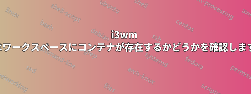 i3wm はワークスペースにコンテナが存在するかどうかを確認します