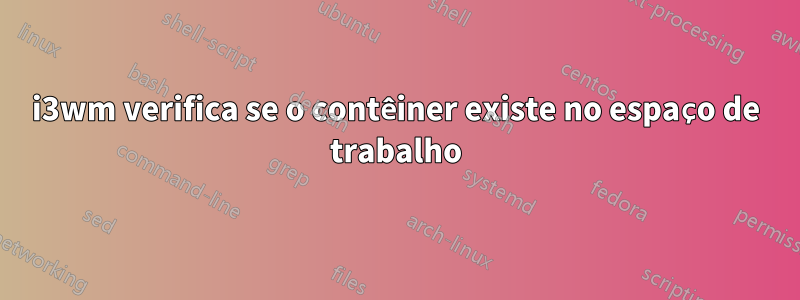i3wm verifica se o contêiner existe no espaço de trabalho
