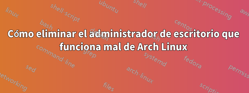 Cómo eliminar el administrador de escritorio que funciona mal de Arch Linux