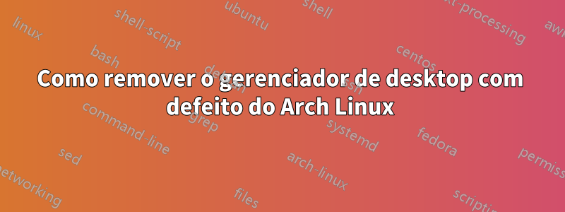 Como remover o gerenciador de desktop com defeito do Arch Linux
