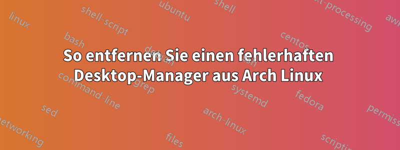 So entfernen Sie einen fehlerhaften Desktop-Manager aus Arch Linux