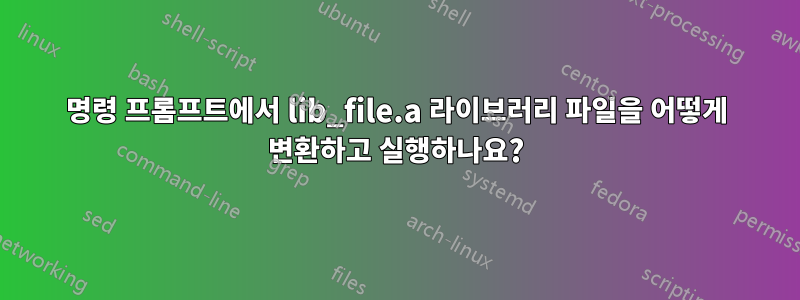 명령 프롬프트에서 lib_file.a 라이브러리 파일을 어떻게 변환하고 실행하나요?
