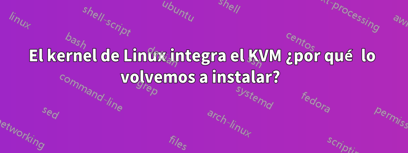 El kernel de Linux integra el KVM ¿por qué lo volvemos a instalar? 