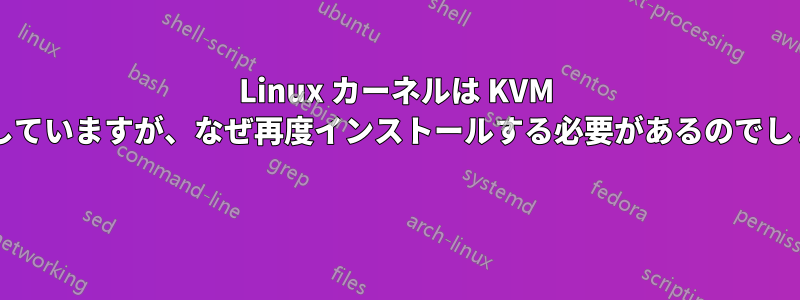 Linux カーネルは KVM を統合していますが、なぜ再度インストールする必要があるのでしょうか? 