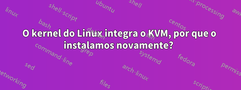 O kernel do Linux integra o KVM, por que o instalamos novamente? 