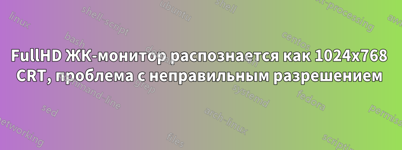 FullHD ЖК-монитор распознается как 1024x768 CRT, проблема с неправильным разрешением