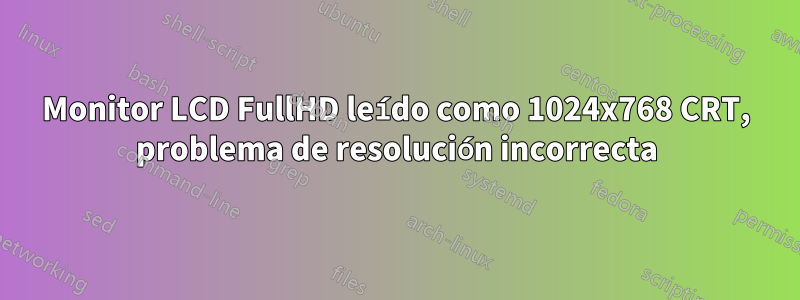 Monitor LCD FullHD leído como 1024x768 CRT, problema de resolución incorrecta