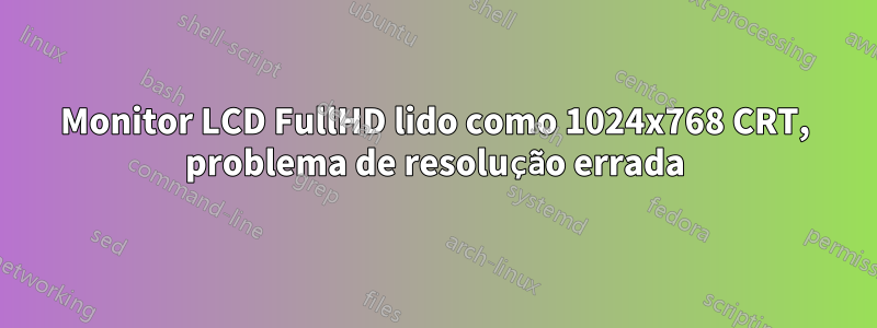Monitor LCD FullHD lido como 1024x768 CRT, problema de resolução errada