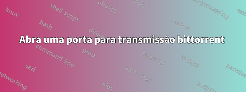 Abra uma porta para transmissão bittorrent