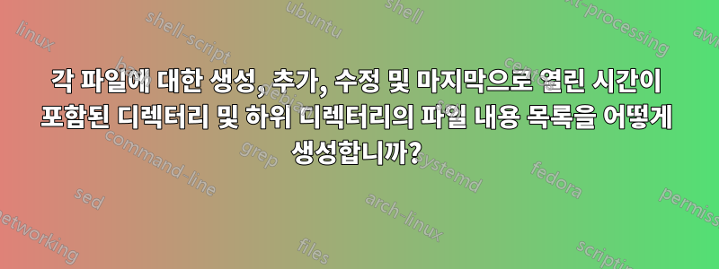 각 파일에 대한 생성, 추가, 수정 및 마지막으로 열린 시간이 포함된 디렉터리 및 하위 디렉터리의 파일 내용 목록을 어떻게 생성합니까?