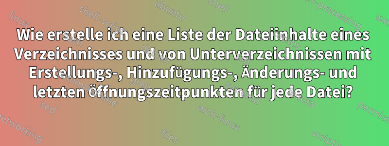 Wie erstelle ich eine Liste der Dateiinhalte eines Verzeichnisses und von Unterverzeichnissen mit Erstellungs-, Hinzufügungs-, Änderungs- und letzten Öffnungszeitpunkten für jede Datei?