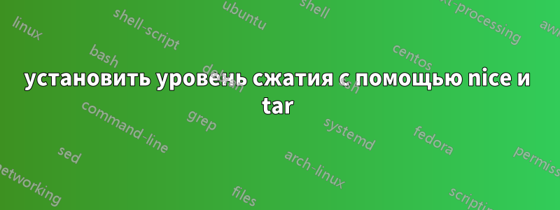 установить уровень сжатия с помощью nice и tar