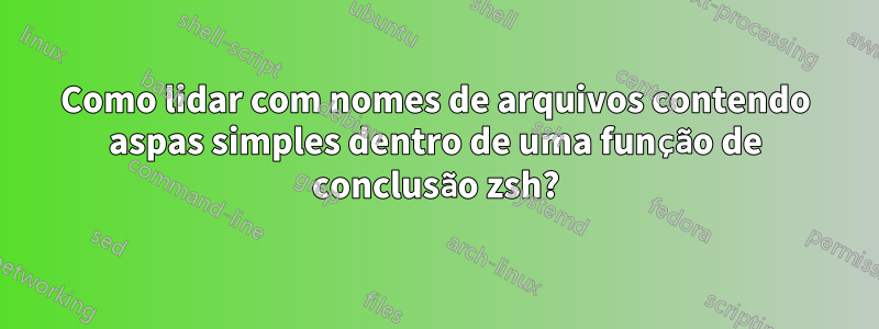 Como lidar com nomes de arquivos contendo aspas simples dentro de uma função de conclusão zsh?