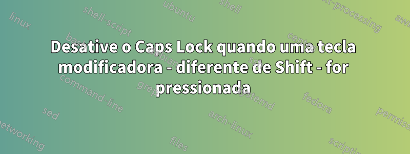 Desative o Caps Lock quando uma tecla modificadora - diferente de Shift - for pressionada