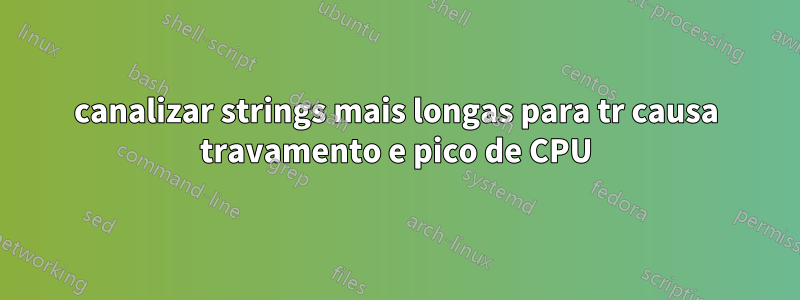 canalizar strings mais longas para tr causa travamento e pico de CPU