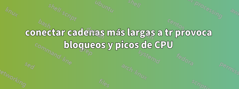 conectar cadenas más largas a tr provoca bloqueos y picos de CPU