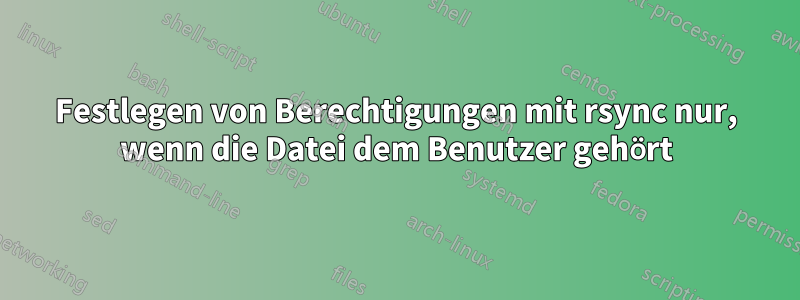 Festlegen von Berechtigungen mit rsync nur, wenn die Datei dem Benutzer gehört