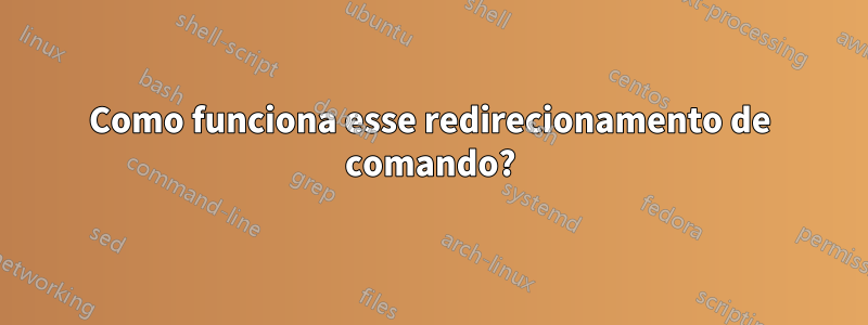 Como funciona esse redirecionamento de comando?