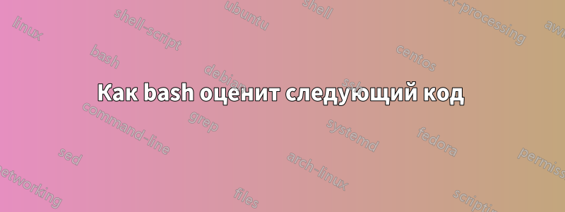 Как bash оценит следующий код