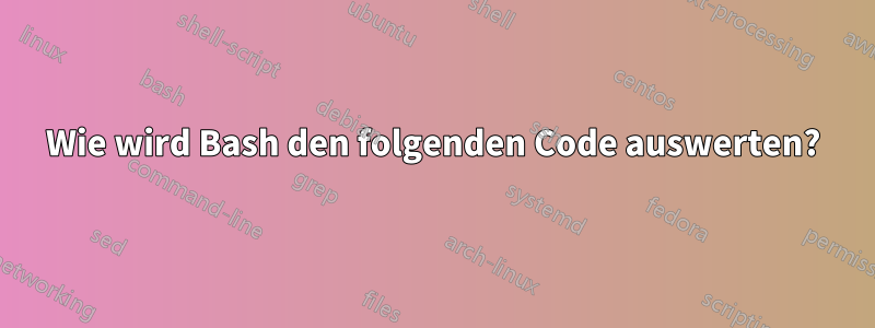 Wie wird Bash den folgenden Code auswerten?