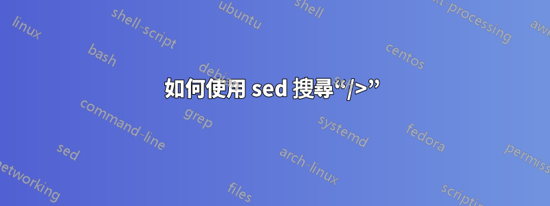 如何使用 sed 搜尋“/>”