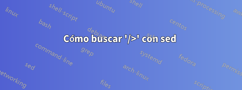 Cómo buscar '/>' con sed