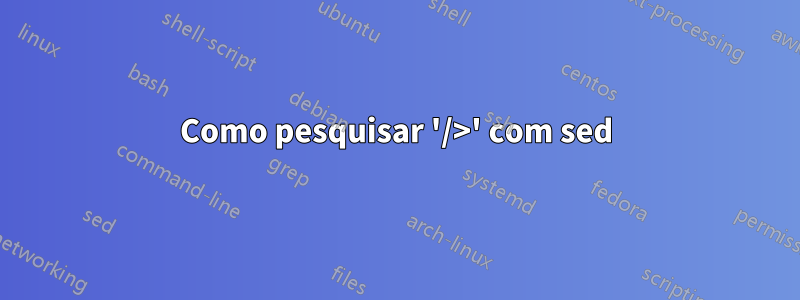 Como pesquisar '/>' com sed