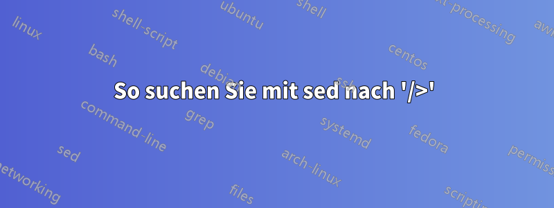 So suchen Sie mit sed nach '/>'