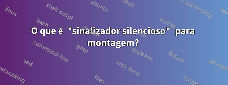 O que é "sinalizador silencioso" para montagem?