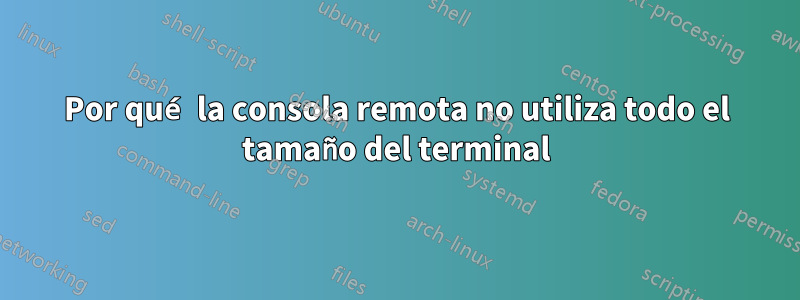 Por qué la consola remota no utiliza todo el tamaño del terminal