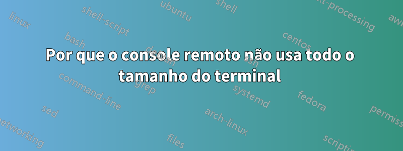 Por que o console remoto não usa todo o tamanho do terminal