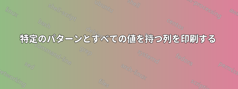 特定のパターンとすべての値を持つ列を印刷する