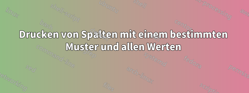 Drucken von Spalten mit einem bestimmten Muster und allen Werten