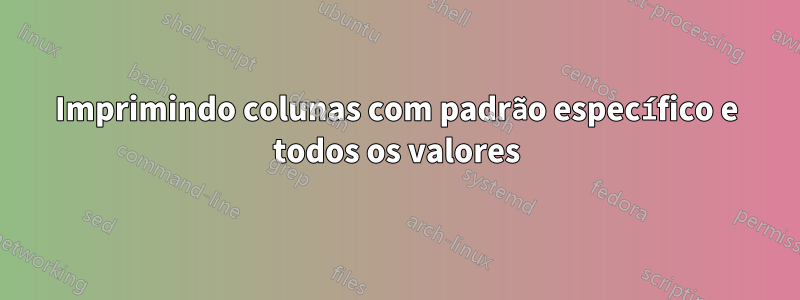 Imprimindo colunas com padrão específico e todos os valores