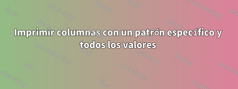 Imprimir columnas con un patrón específico y todos los valores