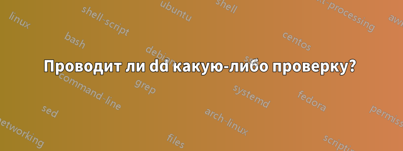 Проводит ли dd какую-либо проверку?