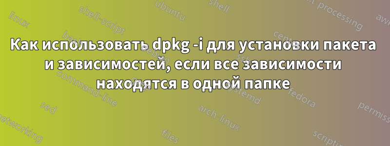 Как использовать dpkg -i для установки пакета и зависимостей, если все зависимости находятся в одной папке