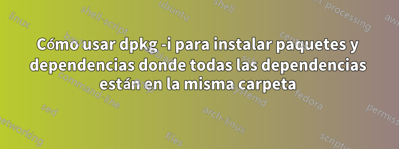 Cómo usar dpkg -i para instalar paquetes y dependencias donde todas las dependencias están en la misma carpeta