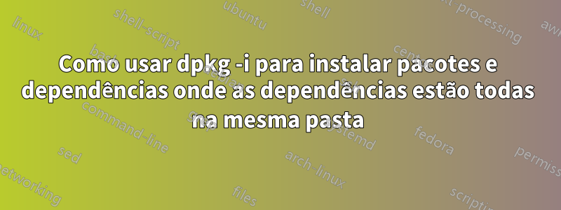 Como usar dpkg -i para instalar pacotes e dependências onde as dependências estão todas na mesma pasta