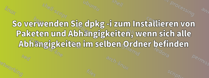 So verwenden Sie dpkg -i zum Installieren von Paketen und Abhängigkeiten, wenn sich alle Abhängigkeiten im selben Ordner befinden