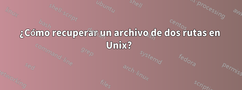 ¿Cómo recuperar un archivo de dos rutas en Unix? 