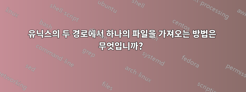 유닉스의 두 경로에서 하나의 파일을 가져오는 방법은 무엇입니까? 