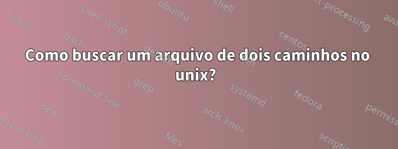 Como buscar um arquivo de dois caminhos no unix? 