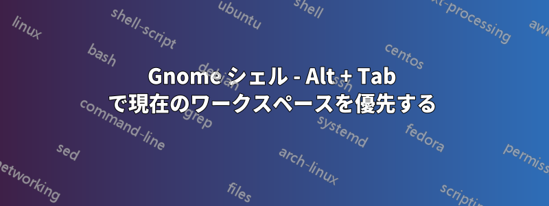 Gnome シェル - Alt + Tab で現在のワークスペースを優先する