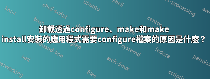 卸載透過configure、make和make install安裝的應用程式需要configure檔案的原因是什麼？