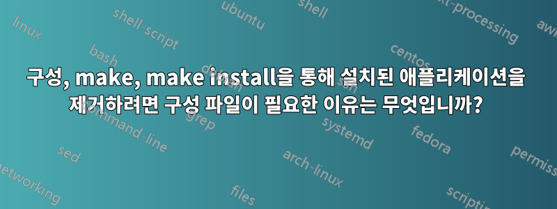 구성, make, make install을 통해 설치된 애플리케이션을 제거하려면 구성 파일이 필요한 이유는 무엇입니까?