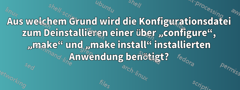 Aus welchem ​​Grund wird die Konfigurationsdatei zum Deinstallieren einer über „configure“, „make“ und „make install“ installierten Anwendung benötigt?