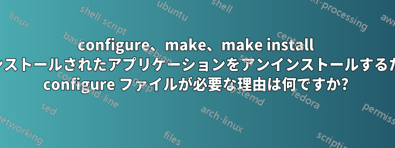 configure、make、make install でインストールされたアプリケーションをアンインストールするために configure ファイルが必要な理由は何ですか?