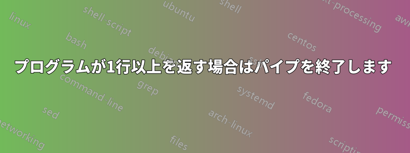 プログラムが1行以上を返す場合はパイプを終了します