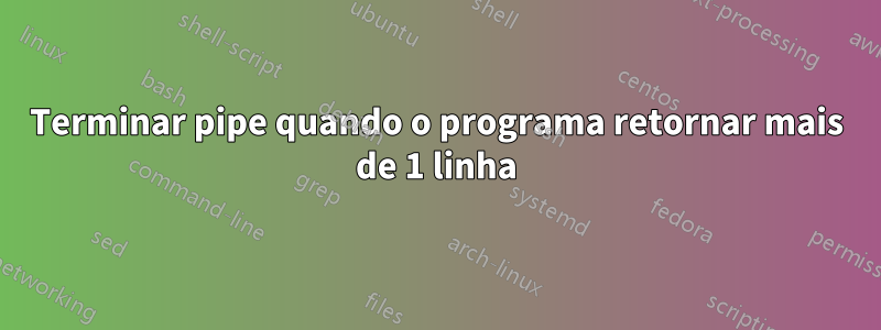 Terminar pipe quando o programa retornar mais de 1 linha